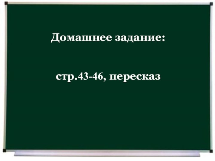 Домашнее задание:стр.43-46, пересказ