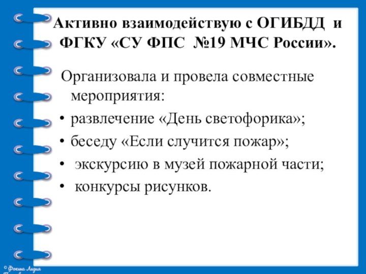 Активно взаимодействую с ОГИБДД и ФГКУ «СУ ФПС №19 МЧС России». Организовала