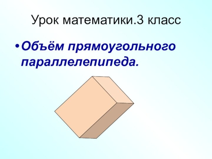 Урок математики.3 классОбъём прямоугольного параллелепипеда.