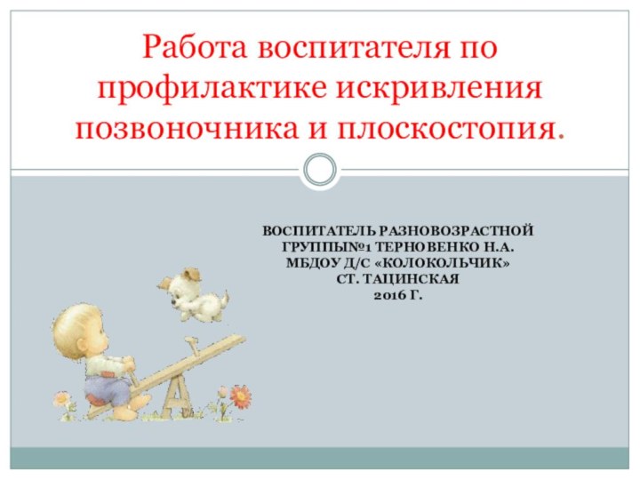 ВОСПИТАТЕЛЬ РАЗНОВОЗРАСТНОЙ ГРУППЫ№1 ТЕРНОВЕНКО Н.А. МБДОУ Д/С «КОЛОКОЛЬЧИК» СТ. ТАЦИНСКАЯ 2016 Г.Работа