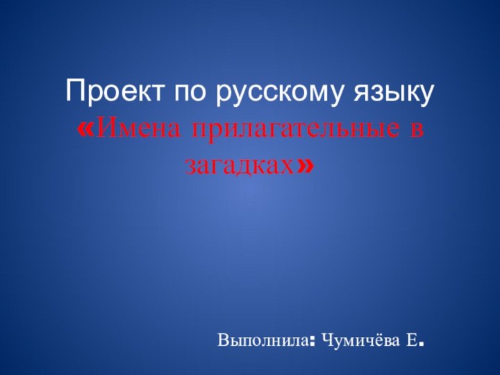 Проект по русскому языку «Имена прилагательные в загадках»Выполнила: Чумичёва Е.