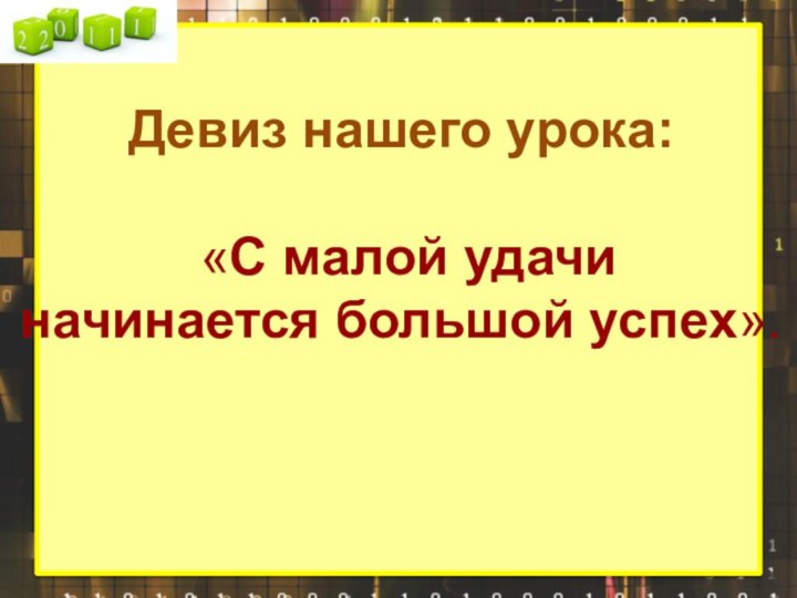 Девиз нашего урока: «С малой удачи начинается большой успех».