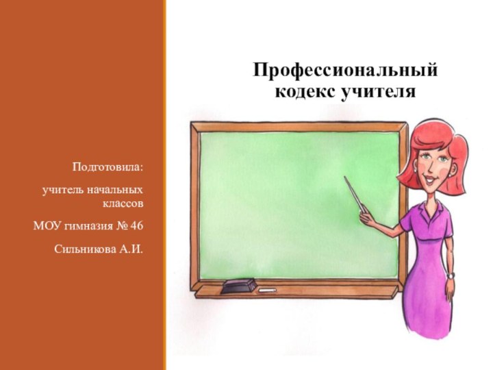 Профессиональный кодекс учителяПодготовила:учитель начальных классовМОУ гимназия № 46Сильникова А.И.