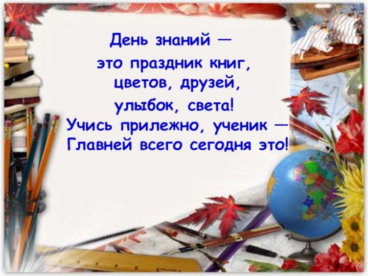 День знаний — это праздник книг, цветов, друзей, улыбок, света! Учись прилежно,