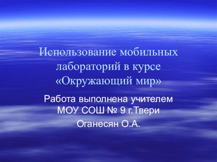 Использование мобильных лабораторий в курсе «Окружающий мир»Работа выполнена учителем МОУ СОШ № 9 г.ТвериОганесян О.А.