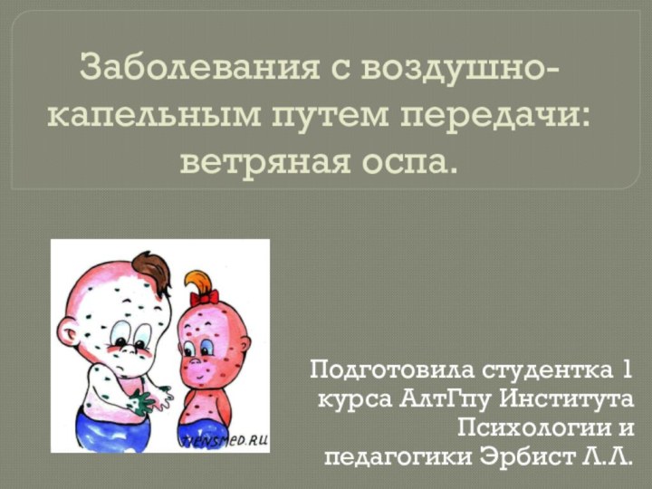 Заболевания с воздушно-капельным путем передачи: ветряная оспа.Подготовила студентка 1 курса АлтГпу Института