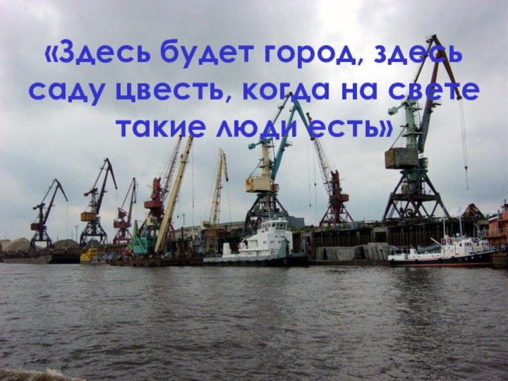 «Здесь будет город, здесь саду цвесть, когда на свете такие люди есть»