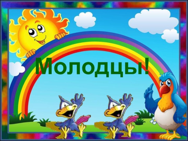 Молодцы!