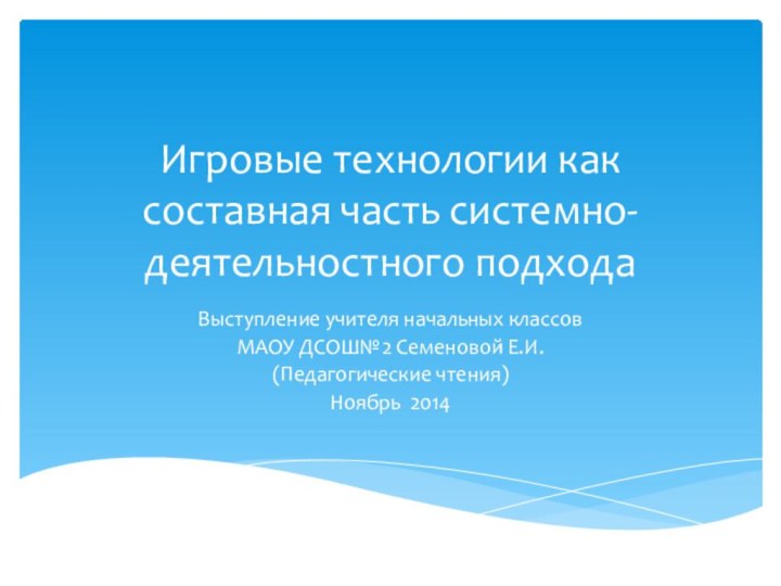 Игровые технологии как составная часть системно-деятельностного подходаВыступление учителя начальных классов МАОУ ДСОШ№2 Семеновой Е.И.(Педагогические чтения)Ноябрь 2014