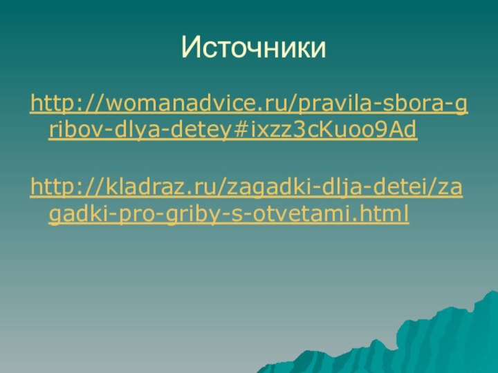 http://womanadvice.ru/pravila-sbora-gribov-dlya-detey#ixzz3cKuoo9Ad  http://kladraz.ru/zagadki-dlja-detei/zagadki-pro-griby-s-otvetami.htmlИсточники