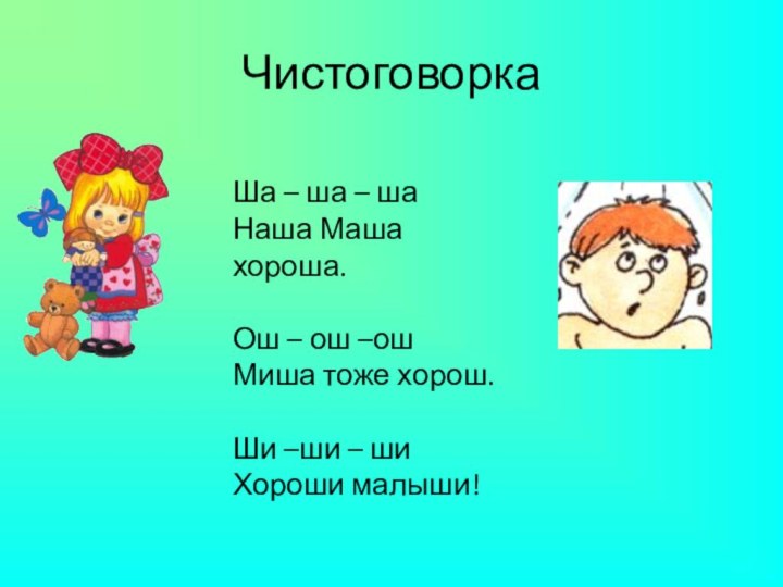 ЧистоговоркаШа – ша – шаНаша Маша хороша.Ош – ош –ошМиша тоже хорош.Ши –ши – шиХороши малыши!