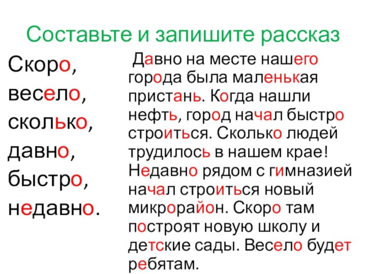 Составьте и запишите рассказСкоро,весело,сколько,давно,быстро,недавно.	Давно на месте нашего города была маленькая пристань. Когда