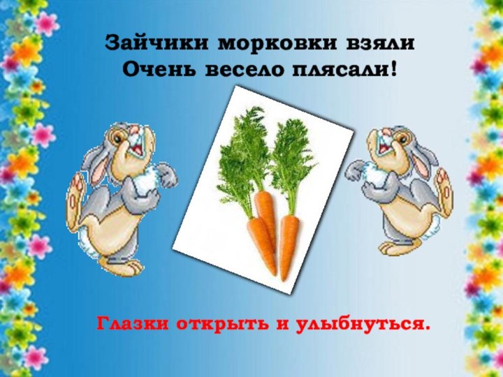 Глазки открыть и улыбнуться.Зайчики морковки взялиОчень весело плясали!