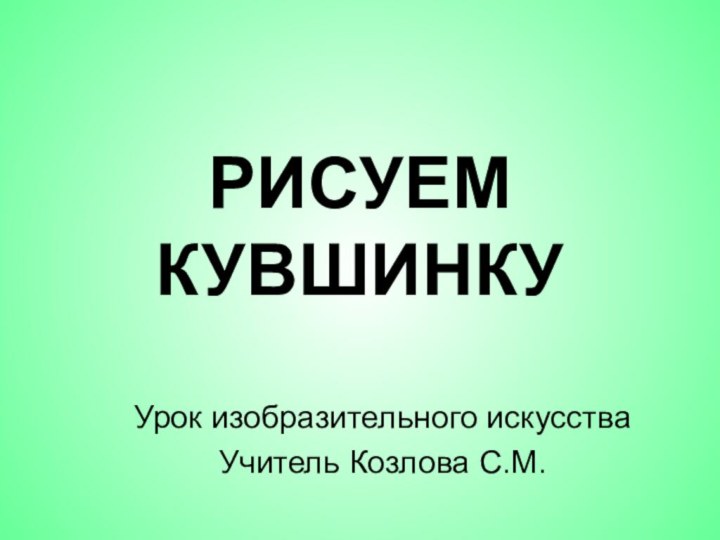 РИСУЕМ КУВШИНКУУрок изобразительного искусстваУчитель Козлова С.М.