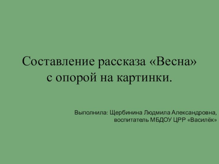 Составление рассказа «Весна» с опорой на картинки.Выполнила: Щербинина Людмила Александровна, воспитатель МБДОУ ЦРР «Василёк»