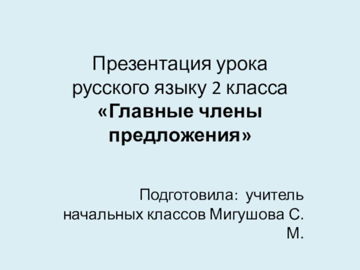 Презентация урока  русского языку 2 класса «Главные члены предложения»Подготовила: учитель начальных классов Мигушова С.М.