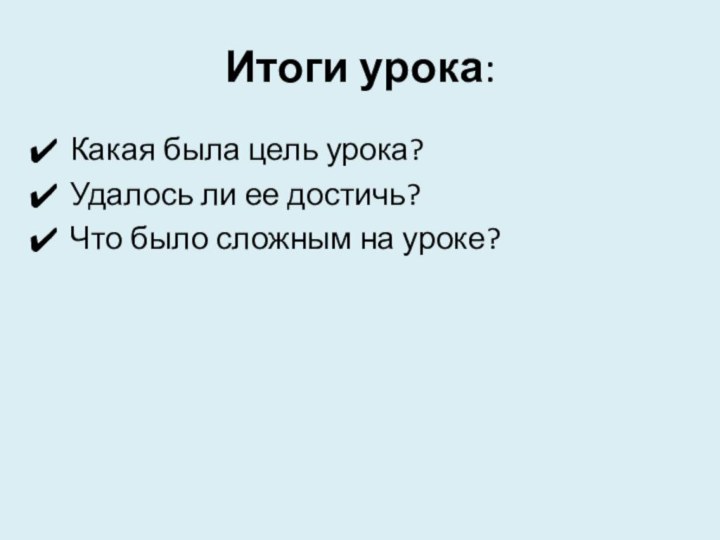 Итоги урока:Какая была цель урока?Удалось ли ее достичь?Что было сложным на уроке?