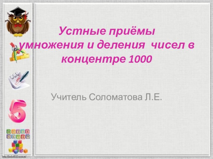 Устные приёмы умножения и деления чисел в концентре 1000 Учитель Соломатова Л.Е.