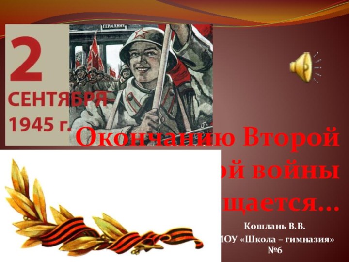 Окончанию Второй мировой войны посвящается...Кошлань В.В.МОУ «Школа – гимназия» №6