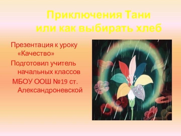 Презентация к уроку «Качество»Подготовил учитель начальных классов МБОУ ООШ №19 ст. АлександроневскойПриключения Таниили как выбирать хлеб