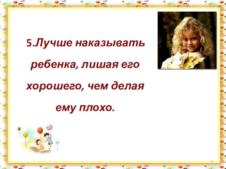 5.Лучше наказывать ребенка, лишая его хорошего, чем делая ему плохо.