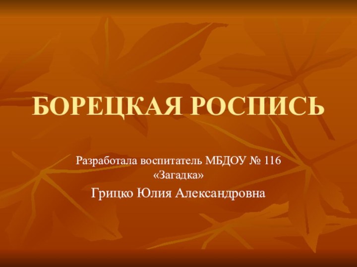 БОРЕЦКАЯ РОСПИСЬРазработала воспитатель МБДОУ № 116 «Загадка»Грицко Юлия Александровна