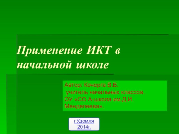 Применение ИКТ в начальной школег.Удомля 2014г.Автор: Кочерга В.В. учитель начальных классов.ОУ «СО А-школа им.Д.И.Менделеева».