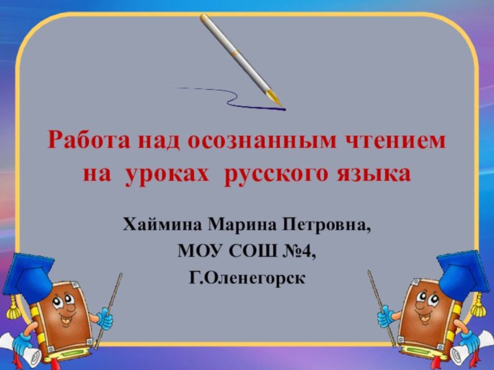 Работа над осознанным чтением на уроках русского языкаХаймина Марина Петровна,МОУ СОШ №4,Г.Оленегорск