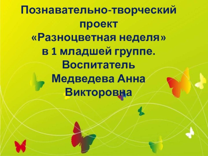 Познавательно-творческий проект  «Разноцветная неделя»  в 1 младшей группе. Воспитатель  Медведева Анна Викторовна