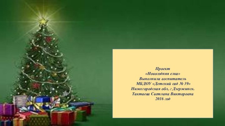 Проект«Новогодняя елка»Выполнила воспитатель МБДОУ «Детский сад № 39»Нижегородская обл, г Дзержинск.Тактаева Светлана Викторовна 2016 год