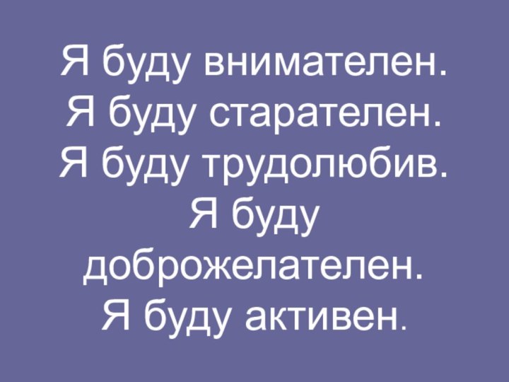 Я буду внимателен. Я буду старателен. Я буду трудолюбив. Я буду доброжелателен. Я буду активен.