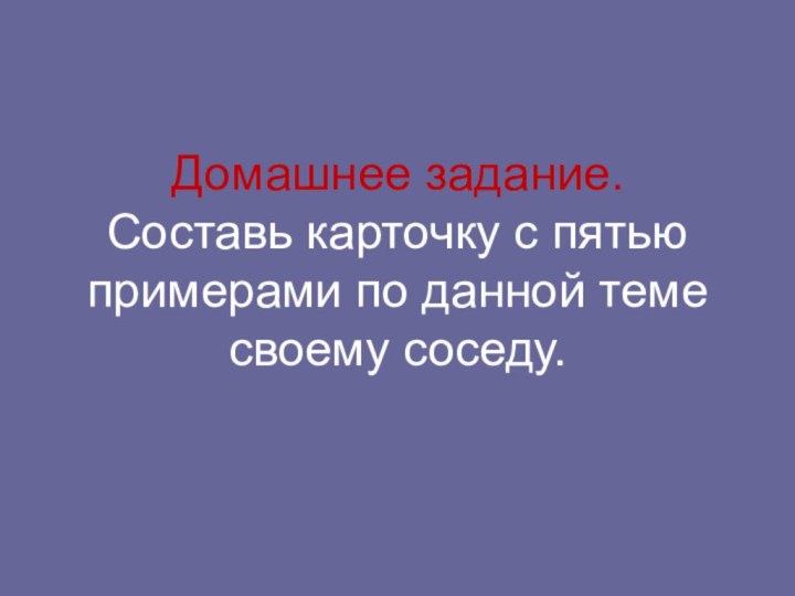 Домашнее задание. Составь карточку с пятью примерами по данной теме своему соседу.