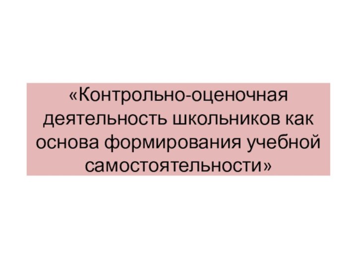 «Контрольно-оценочная деятельность школьников как основа формирования учебной самостоятельности»