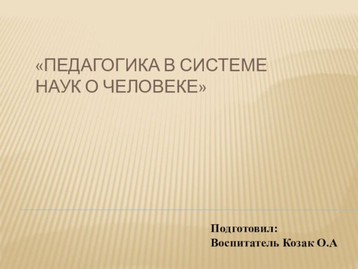 «Педагогика в системе наук о человеке»Подготовил:Воспитатель Козак О.А