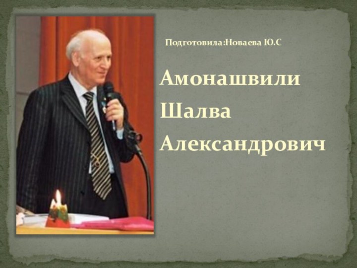 Подготовила:Новаева Ю.С  Амонашвили Шалва Александрович