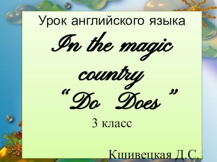 Урок английского языка In the magic country “Do Does” 3 классКшивецкая Д.С.2018г.