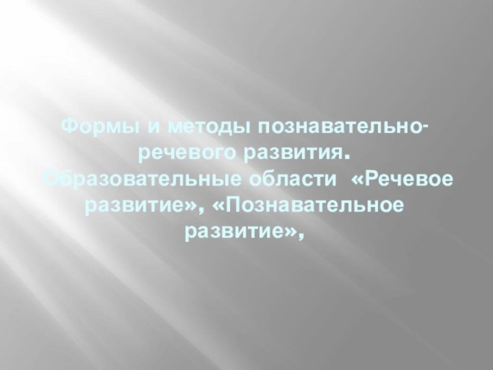 Формы и методы познавательно- речевого развития.  Образовательные области