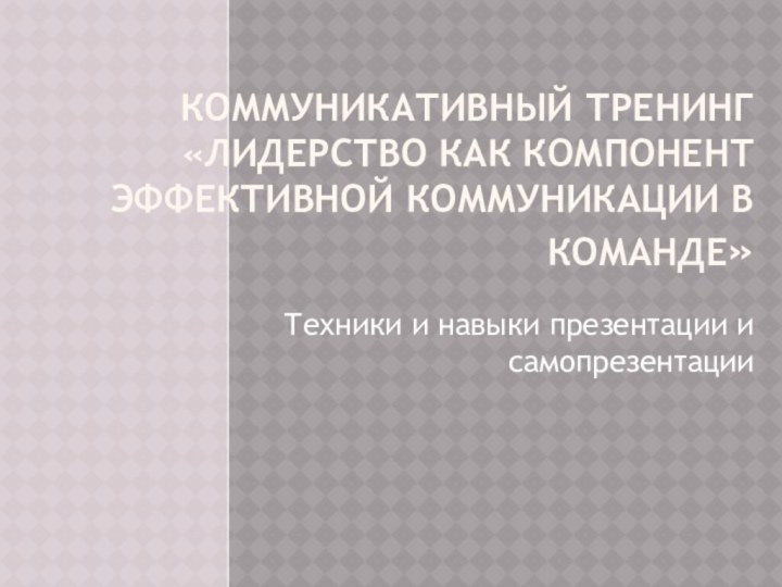 Коммуникативный тренинг «Лидерство как компонент эффективной коммуникации в команде» Техники и навыки презентации и самопрезентации