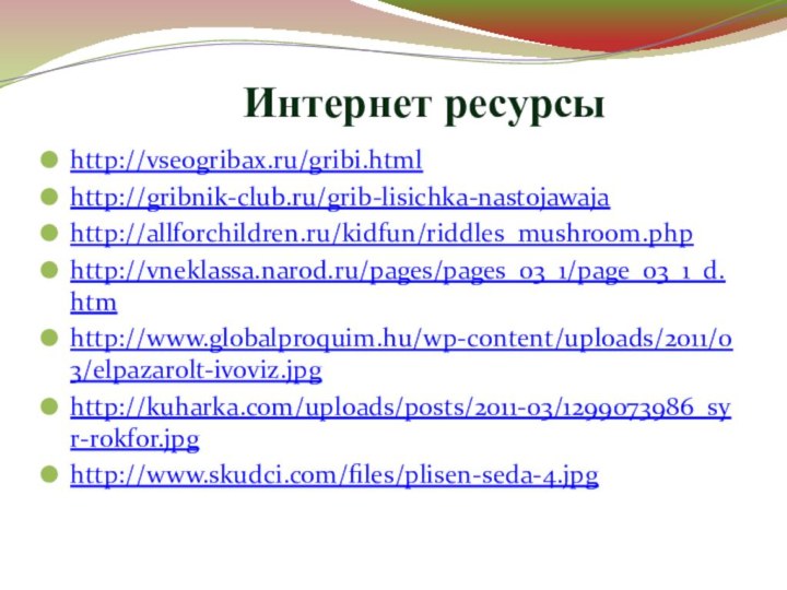 Интернет ресурсыhttp://vseogribax.ru/gribi.htmlhttp://gribnik-club.ru/grib-lisichka-nastojawajahttp://allforchildren.ru/kidfun/riddles_mushroom.phphttp://vneklassa.narod.ru/pages/pages_03_1/page_03_1_d.htmhttp://www.globalproquim.hu/wp-content/uploads/2011/03/elpazarolt-ivoviz.jpghttp://kuharka.com/uploads/posts/2011-03/1299073986_syr-rokfor.jpghttp://www.skudci.com/files/plisen-seda-4.jpg