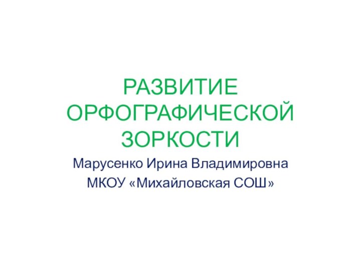 РАЗВИТИЕ ОРФОГРАФИЧЕСКОЙ ЗОРКОСТИМарусенко Ирина ВладимировнаМКОУ «Михайловская СОШ»