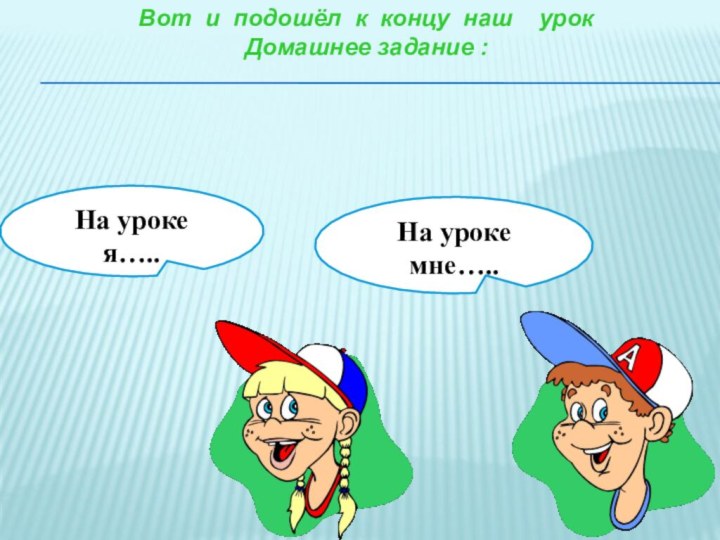 На уроке я…..На уроке мне…..Вот и подошёл к концу наш  урокДомашнее задание :