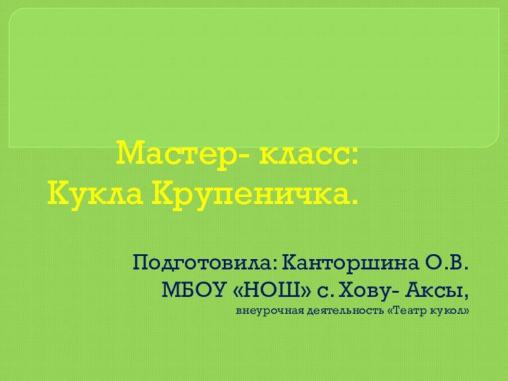 Мастер- класс: Кукла Крупеничка.Подготовила: Канторшина О.В.МБОУ «НОШ» с. Хову- Аксы, внеурочная деятельность «Театр кукол»