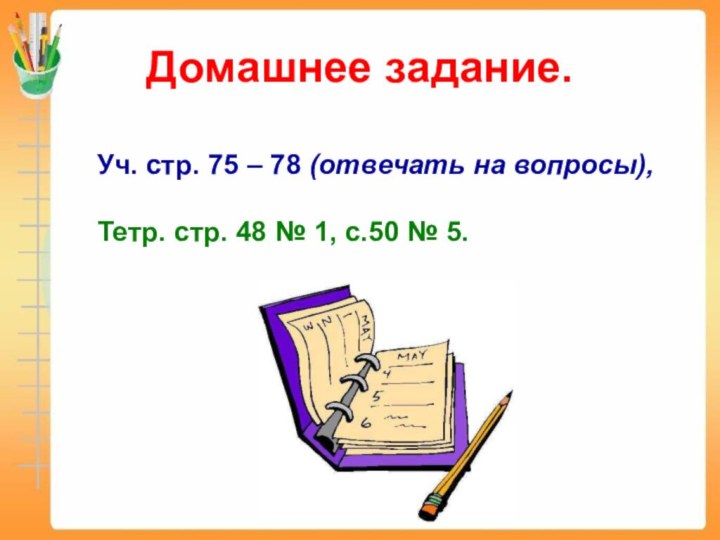 Домашнее задание.Уч. стр. 75 – 78 (отвечать на вопросы),Тетр. стр. 48 №