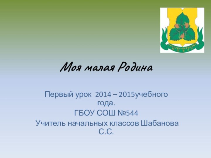 Моя малая РодинаПервый урок 2014 – 2015учебного года.ГБОУ СОШ №544Учитель начальных классов Шабанова С.С.