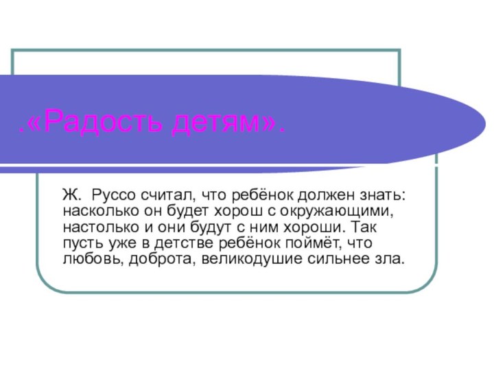 .«Радость детям».Ж. Руссо считал, что ребёнок должен знать: насколько он будет хорош