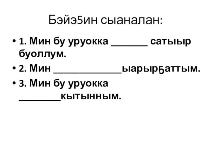 Бэйэ5ин сыаналан:1. Мин бу уруокка _______ сатыыр буоллум. 2. Мин _____________ыарырҕаттым. 3.