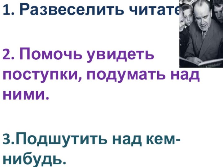 1. Развеселить читателя.  2. Помочь увидеть поступки, подумать над ними.  3.Подшутить над кем-нибудь.