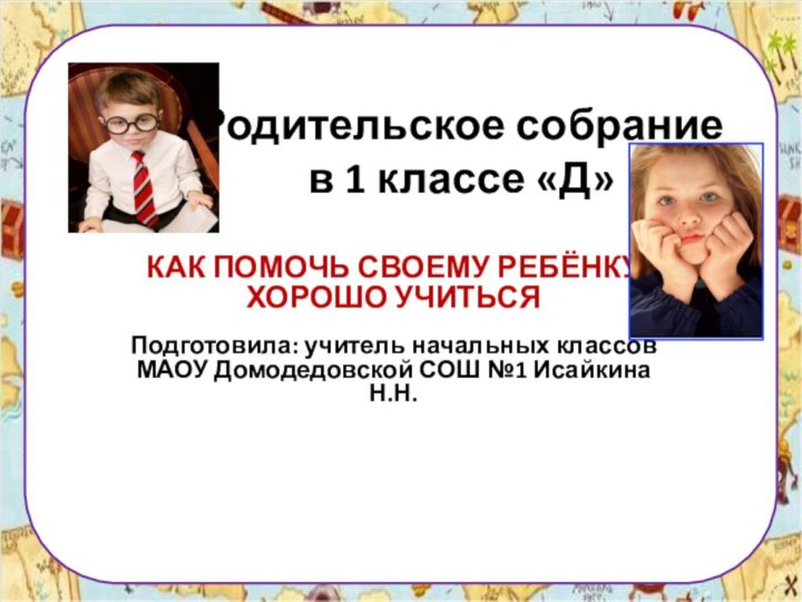 Родительское собрание в 1 классе «Д»КАК ПОМОЧЬ СВОЕМУ РЕБЁНКУ ХОРОШО УЧИТЬСЯПодготовила: учитель