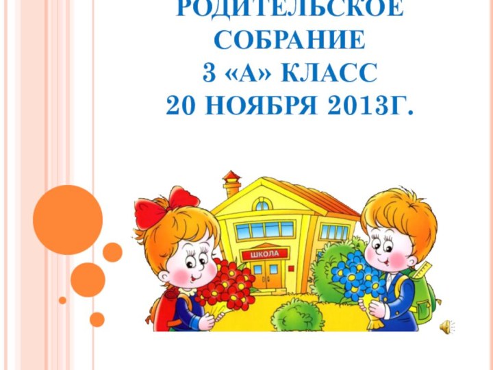 РОДИТЕЛЬСКОЕ СОБРАНИЕ  3 «А» КЛАСС  20 НОЯБРЯ 2013Г.