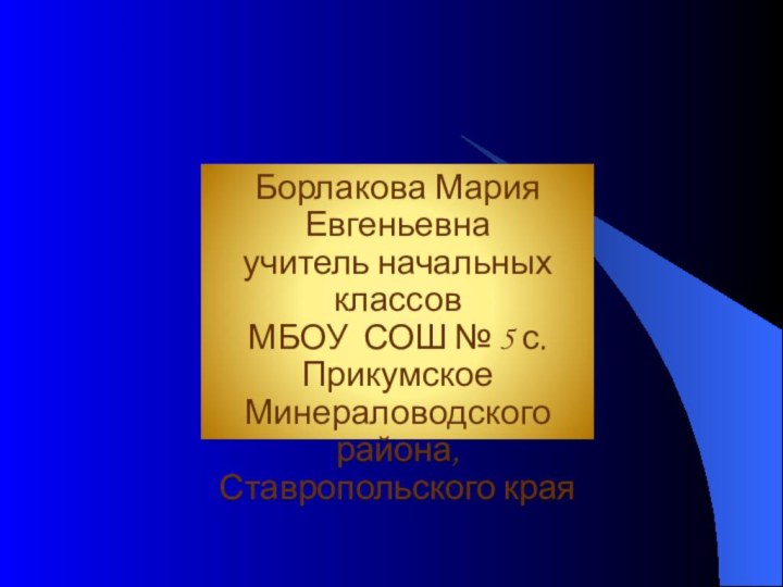 Борлакова Мария Евгеньевнаучитель начальных классов МБОУ СОШ № 5 с. ПрикумскоеМинераловодского района, Ставропольского края